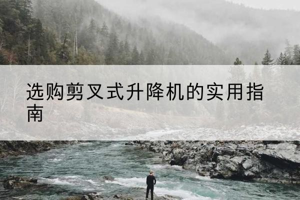 义乌剪叉式升降机怎么选-选购剪叉式升降机的实用指南