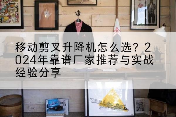 义乌升降平台厂家推荐-移动剪叉升降机怎么选?2024年靠谱厂家推荐与实战经验分享
