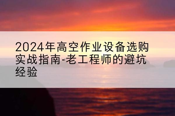 义乌高空作业升降机厂家推荐-2024年高空作业设备选购实战指南-老工程师的避坑经验