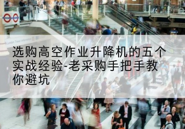 义乌高空作业升降机厂家-选购高空作业升降机的五个实战经验-老采购手把手教你避坑