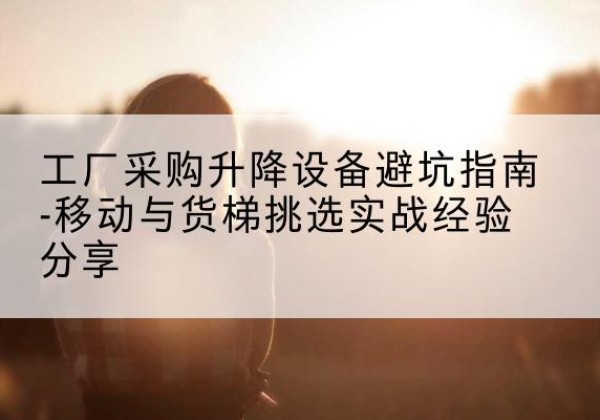 义乌移动式升降机怎么选-工厂采购升降设备避坑指南-移动与货梯挑选实战经验分享
