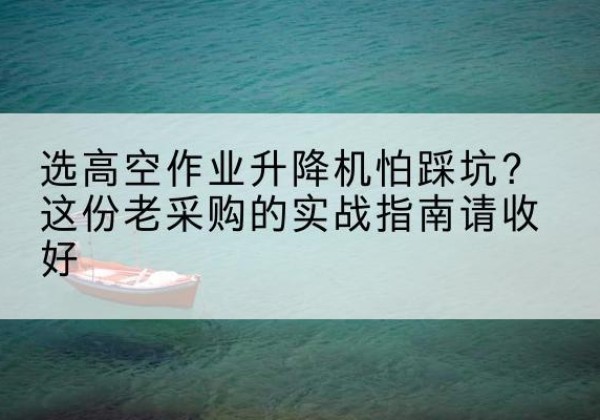 义乌高空作业升降机厂家推荐-选高空作业升降机怕踩坑？这份老采购的实战指南请收好