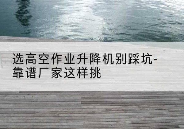 义乌剪叉式升降机厂家-选高空作业升降机别踩坑-靠谱厂家这样挑
