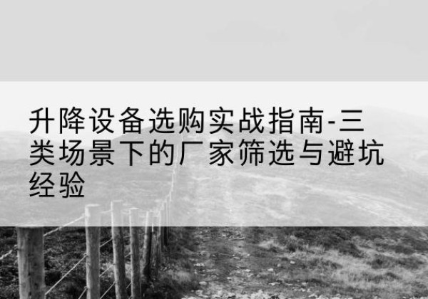 义乌移动式升降机厂家推荐-升降设备选购实战指南-三类场景下的厂家筛选与避坑经验