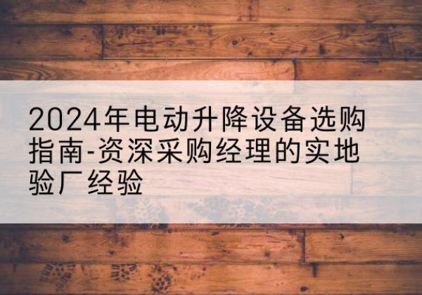 义乌电动剪叉升降平台厂家-2024年电动升降设备选购指南-资深采购经理的实地验厂经验