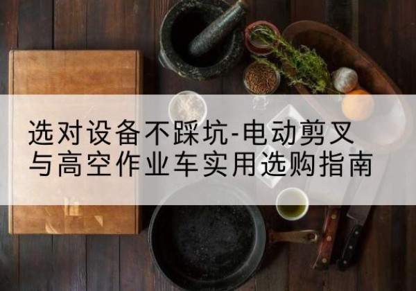 义乌电动剪叉升降平台怎么选-选对设备不踩坑-电动剪叉与高空作业车实用选购指南
