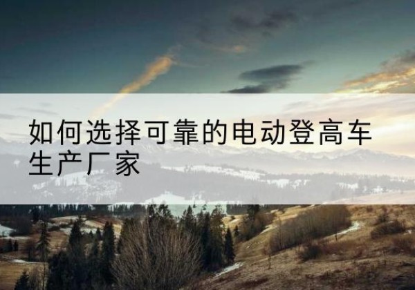 义乌电动登高车厂家-如何选择可靠的电动登高车生产厂家