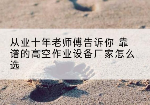 义乌高空作业升降机厂家推荐-从业十年老师傅告诉你 靠谱的高空作业设备厂家怎么选