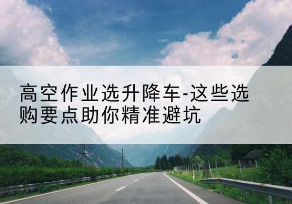 义乌升降车厂家-高空作业选升降车-这些选购要点助你*避坑