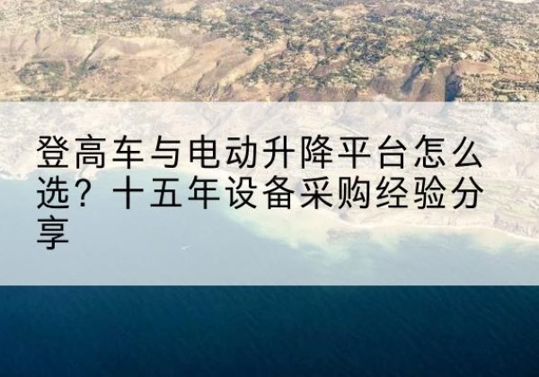 义乌登高车厂家厂家-登高车与电动升降平台怎么选？十五年设备采购经验分享