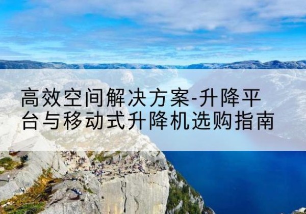 义乌升降平台厂家-*空间解决方案-升降平台与移动式升降机选购指南