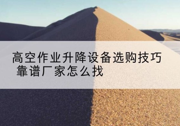 义乌电动升降平台厂家推荐-高空作业升降设备选购技巧 靠谱厂家怎么找