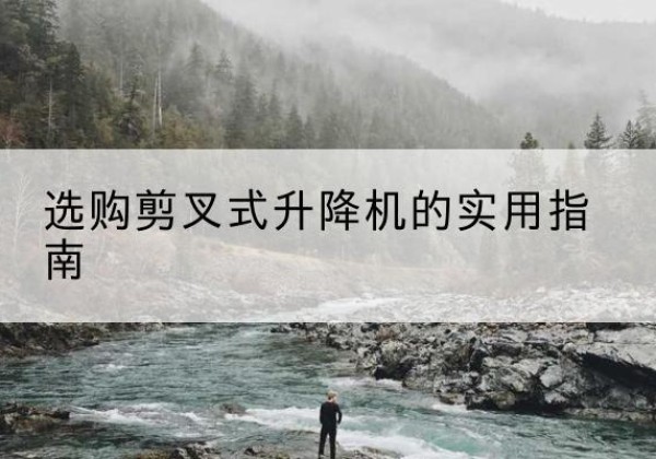义乌剪叉式升降机怎么选-选购剪叉式升降机的实用指南