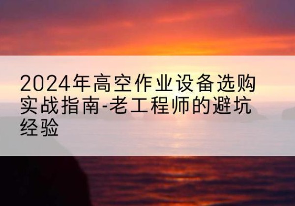 义乌高空作业升降机厂家推荐-2024年高空作业设备选购实战指南-老工程师的避坑经验